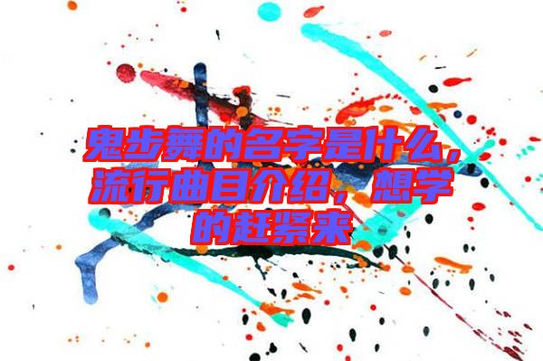 鬼步舞的名字是什么，流行曲目介紹，想學的趕緊來