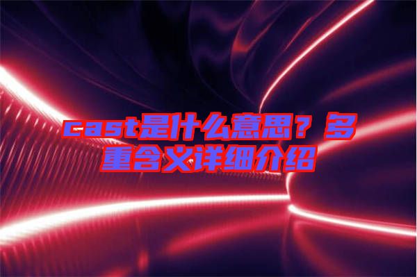 cast是什么意思？多重含義詳細介紹