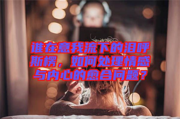 誰在意我流下的淚呼斯楞，如何處理情感與內(nèi)心的愈合問題？