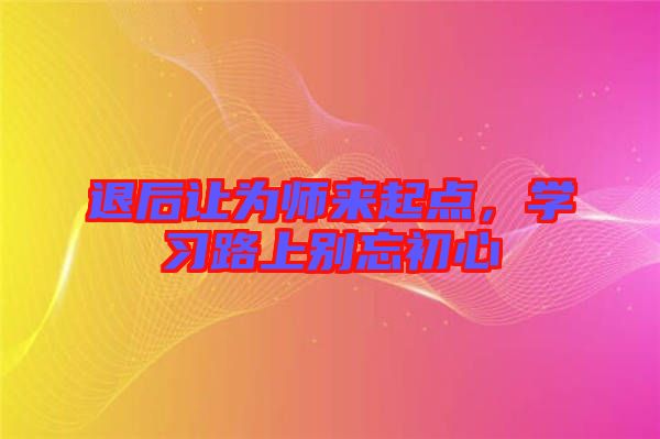 退后讓為師來起點，學習路上別忘初心