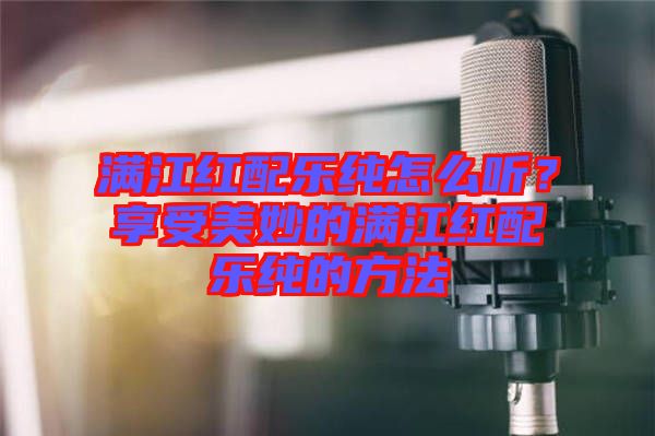 滿江紅配樂純怎么聽？享受美妙的滿江紅配樂純的方法