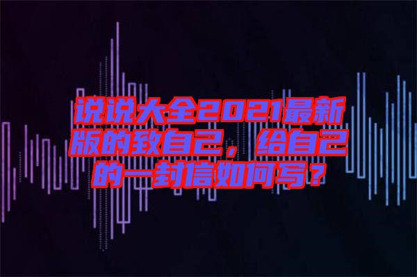 說(shuō)說(shuō)大全2021最新版的致自己，給自己的一封信如何寫？