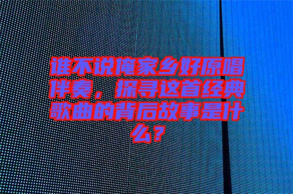 誰(shuí)不說(shuō)俺家鄉(xiāng)好原唱伴奏，探尋這首經(jīng)典歌曲的背后故事是什么？