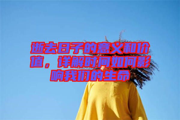 逝去日子的意義和價(jià)值，詳解時(shí)間如何影響我們的生命