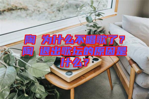 陶喆為什么不唱歌了？陶喆退出歌壇的原因是什么？
