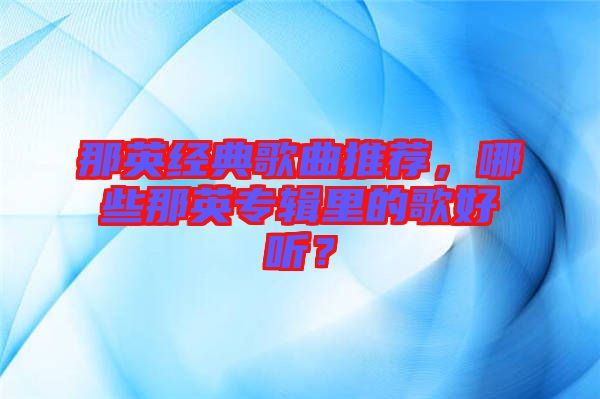 那英經(jīng)典歌曲推薦，哪些那英專輯里的歌好聽？