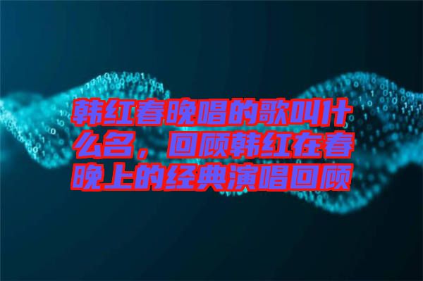 韓紅春晚唱的歌叫什么名，回顧韓紅在春晚上的經(jīng)典演唱回顧