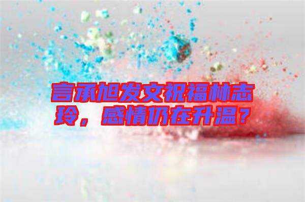 言承旭發(fā)文祝福林志玲，感情仍在升溫？