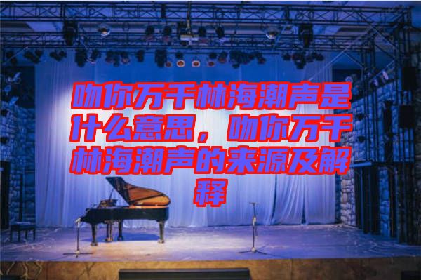 吻你萬千林海潮聲是什么意思，吻你萬千林海潮聲的來源及解釋