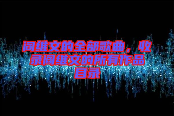 閻維文的全部歌曲，收錄閻維文的所有作品目錄