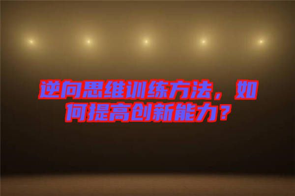 逆向思維訓練方法，如何提高創(chuàng)新能力？