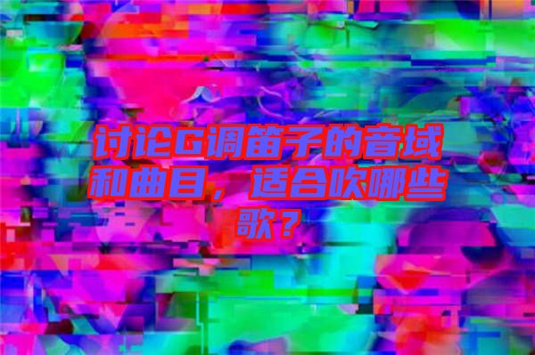 討論G調(diào)笛子的音域和曲目，適合吹哪些歌？