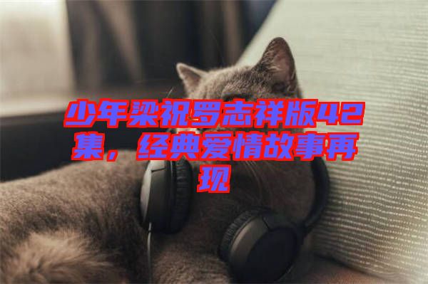 少年梁祝羅志祥版42集，經(jīng)典愛情故事再現(xiàn)
