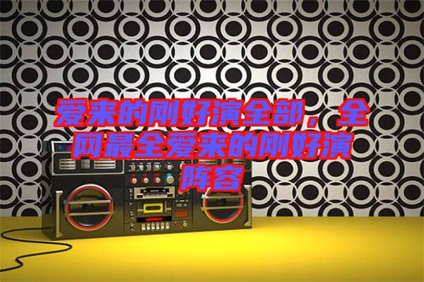愛來的剛好演全部，全網(wǎng)最全愛來的剛好演陣容