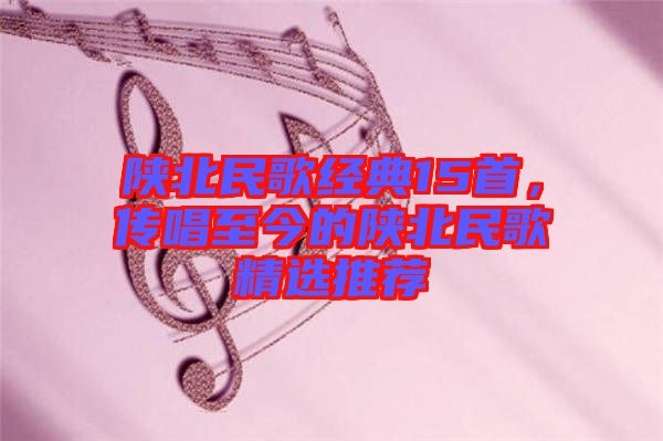 陜北民歌經(jīng)典15首，傳唱至今的陜北民歌精選推薦