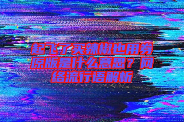 起飛了買辣椒也用券原版是什么意思？網(wǎng)絡(luò)流行語解析