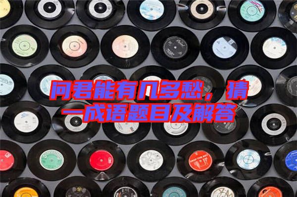 問君能有幾多愁，猜一成語題目及解答