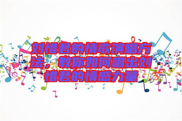 劉惜君的情歌演唱方法，教你如何唱出劉惜君的情感力量