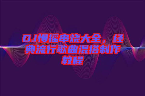 DJ慢搖串燒大全，經(jīng)典流行歌曲混搭制作教程
