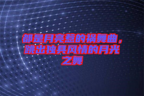 都是月亮惹的禍舞曲，跳出獨(dú)具風(fēng)情的月光之舞