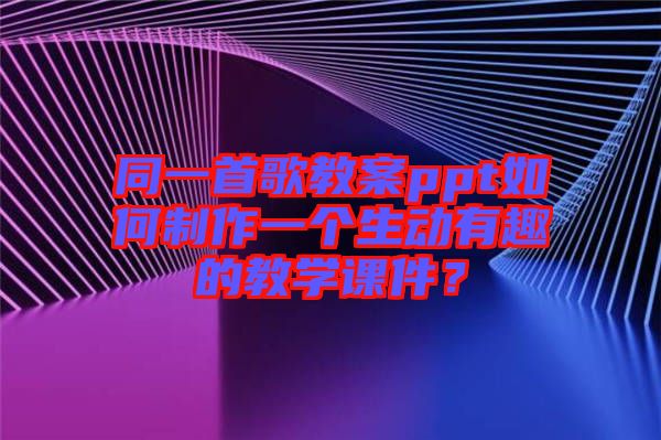 同一首歌教案ppt如何制作一個生動有趣的教學(xué)課件？