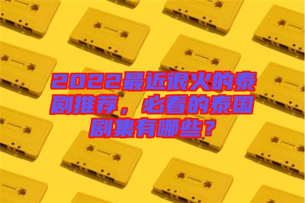2022最近很火的泰劇推薦，必看的泰國(guó)劇集有哪些？