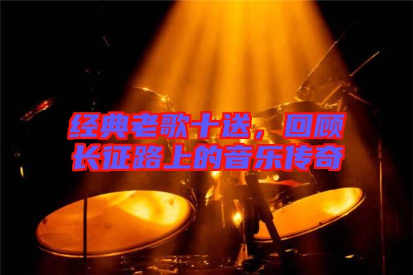經(jīng)典老歌十送，回顧長征路上的音樂傳奇