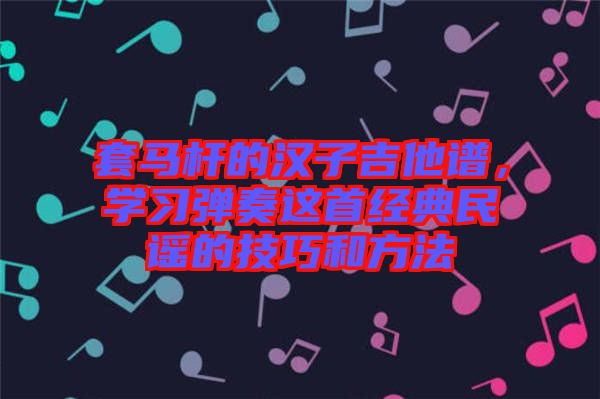 套馬桿的漢子吉他譜，學(xué)習(xí)彈奏這首經(jīng)典民謠的技巧和方法