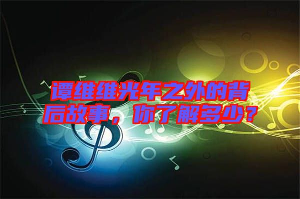 譚維維光年之外的背后故事，你了解多少？