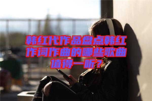 韓紅代作品盤點韓紅作詞作曲的哪些歌曲值得一聽？