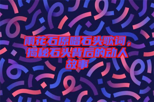 雨花石原唱石頭歌詞，揭秘石頭背后的動人故事