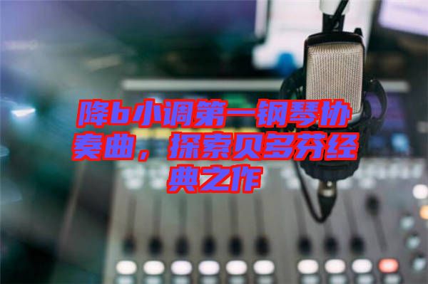 降b小調(diào)第一鋼琴協(xié)奏曲，探索貝多芬經(jīng)典之作