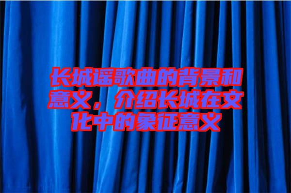 長城謠歌曲的背景和意義，介紹長城在文化中的象征意義