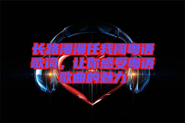 長(zhǎng)路漫漫任我闖粵語歌詞，讓你感受粵語歌曲的魅力
