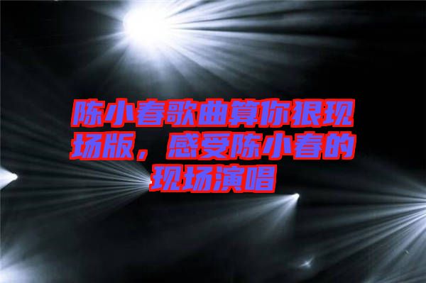 陳小春歌曲算你狠現(xiàn)場版，感受陳小春的現(xiàn)場演唱