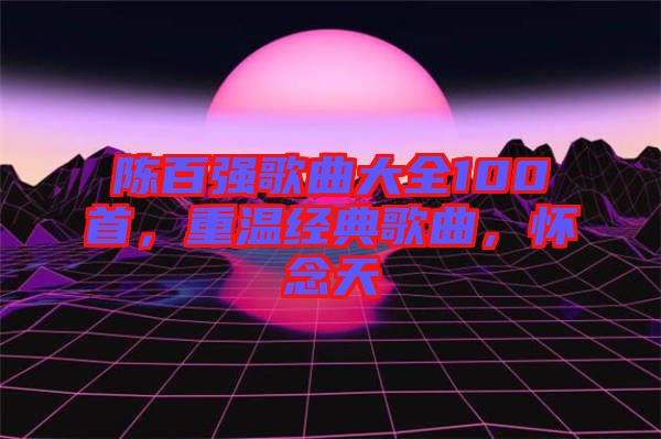 陳百?gòu)?qiáng)歌曲大全100首，重溫經(jīng)典歌曲，懷念天