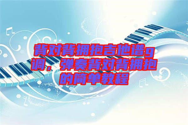 背對背擁抱吉他譜g調，彈奏背對背擁抱的簡單教程