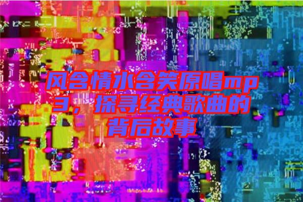 風(fēng)含情水含笑原唱mp3，探尋經(jīng)典歌曲的背后故事