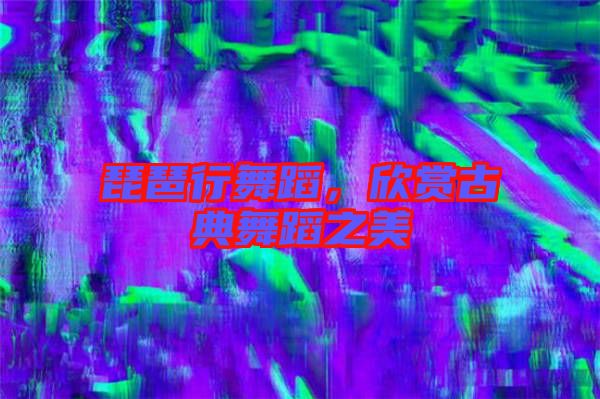 琵琶行舞蹈，欣賞古典舞蹈之美