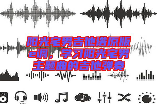 陽(yáng)光宅男吉他譜原版e調(diào)，學(xué)習(xí)陽(yáng)光宅男主題曲的吉他彈奏