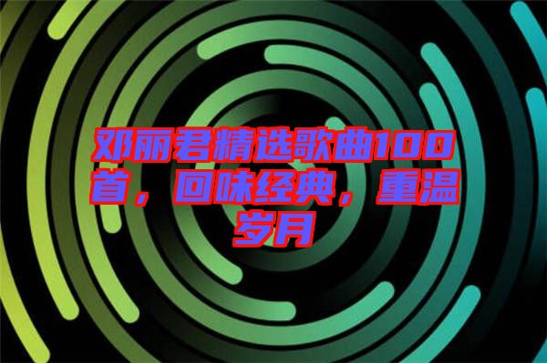 鄧麗君精選歌曲100首，回味經(jīng)典，重溫歲月