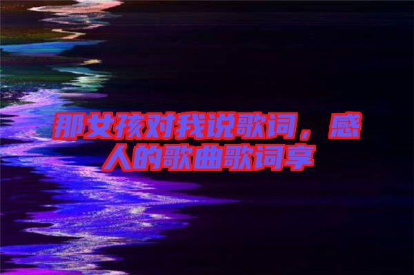 那女孩對(duì)我說(shuō)歌詞，感人的歌曲歌詞享