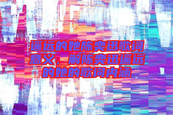 遙遠(yuǎn)的她陳奕迅歌詞意義，解陳奕迅遙遠(yuǎn)的她的歌詞內(nèi)涵