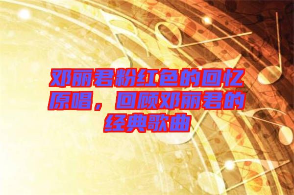 鄧麗君粉紅色的回憶原唱，回顧鄧麗君的經(jīng)典歌曲