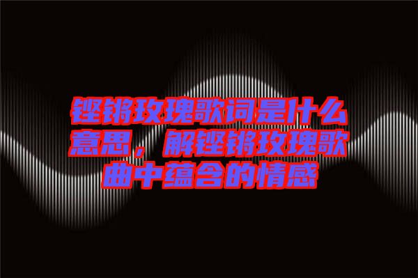 鏗鏘玫瑰歌詞是什么意思，解鏗鏘玫瑰歌曲中蘊(yùn)含的情感