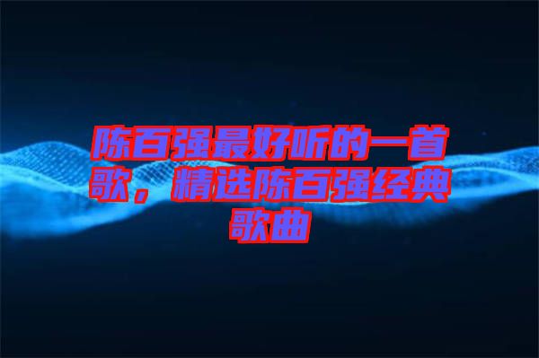 陳百強最好聽的一首歌，精選陳百強經(jīng)典歌曲