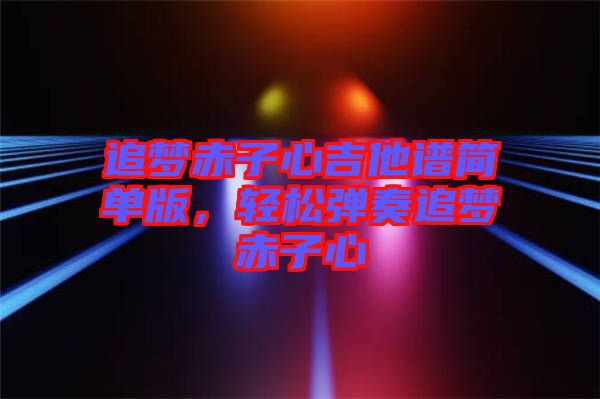 追夢(mèng)赤子心吉他譜簡(jiǎn)單版，輕松彈奏追夢(mèng)赤子心